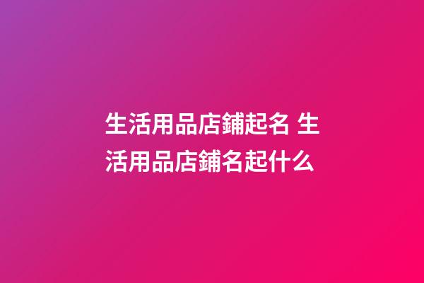 生活用品店鋪起名 生活用品店鋪名起什么-第1張-店鋪起名-玄機派